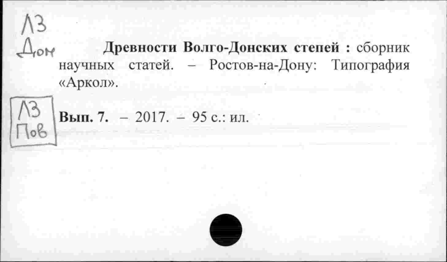 ﻿Древности Волго-Донских степей : сборник научных статей. - Ростов-на-Дону: Типография «Аркол».
/к
Вып. 7. - 2017. - 95 с.: ил.